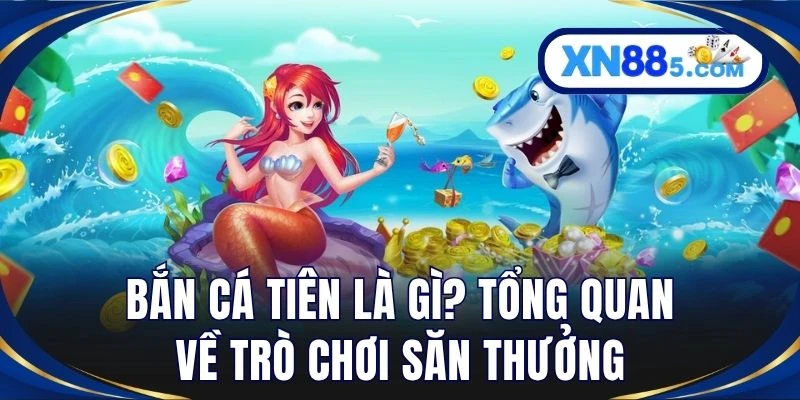 Bắn cá tiên là gì? Tổng quan về trò chơi săn thưởng