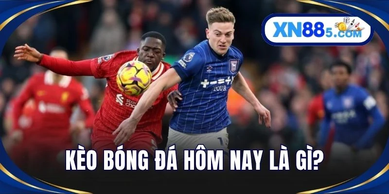 Kèo bóng đá hôm nay là gì?
